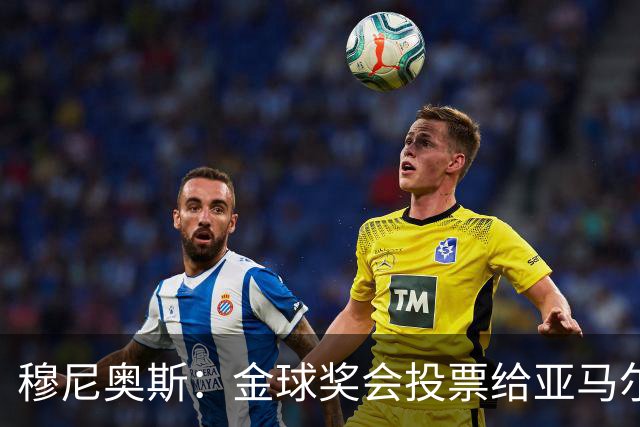 穆尼奥斯：金球奖会投票给亚马尔，在利物浦和阿劳霍成了铁哥们儿